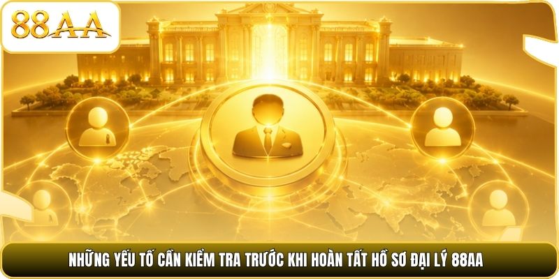 Những yếu tố cần kiểm tra trước khi hoàn tất hồ sơ đại lý 88AA